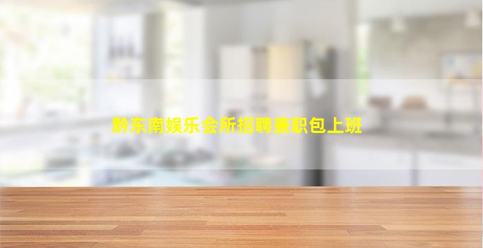 黔东南娱乐会所招聘兼职包上班